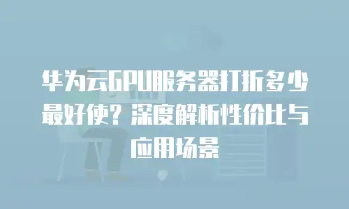 华为云GPU服务器打折多少最好使？深度解析性价比与应用场景