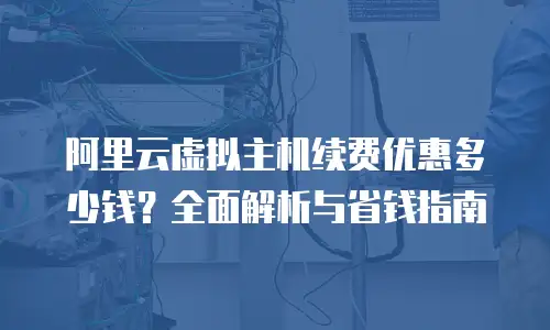 阿里云虚拟主机续费优惠多少钱？全面解析与省钱指南