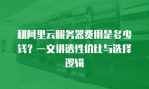 租阿里云服务器费用是多少钱？一文讲透性价比与选择逻辑