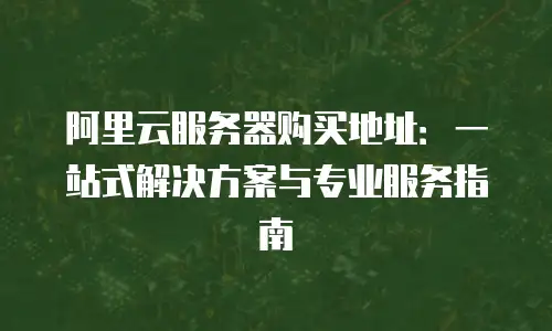 阿里云服务器购买地址：一站式解决方案与专业服务指南