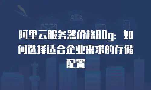 阿里云服务器价格80g：如何选择适合企业需求的存储配置