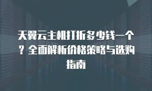 天翼云主机打折多少钱一个？全面解析价格策略与选购指南