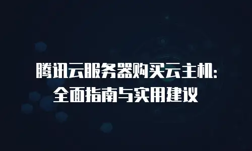 腾讯云服务器购买云主机：全面指南与实用建议
