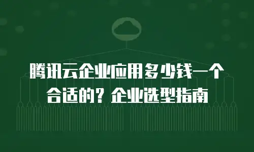 腾讯云企业应用多少钱一个合适的？企业选型指南