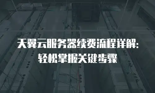 天翼云服务器续费流程详解：轻松掌握关键步骤