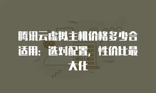 腾讯云虚拟主机价格多少合适用：选对配置，性价比最大化