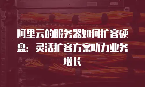 阿里云的服务器如何扩容硬盘：灵活扩容方案助力业务增长