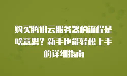购买腾讯云服务器的流程是啥意思？新手也能轻松上手的详细指南