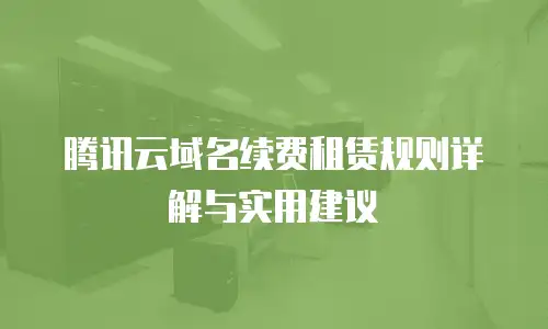 腾讯云域名续费租赁规则详解与实用建议