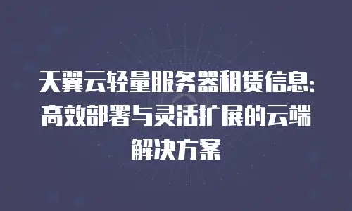 天翼云轻量服务器租赁信息：高效部署与灵活扩展的云端解决方案
