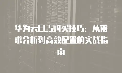 华为云ECS购买技巧：从需求分析到高效配置的实战指南