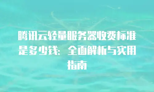 腾讯云轻量服务器收费标准是多少钱：全面解析与实用指南
