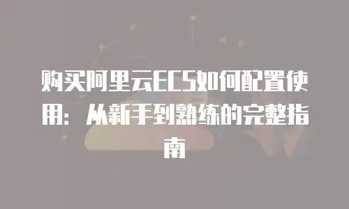 购买阿里云ECS如何配置使用：从新手到熟练的完整指南