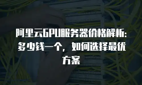 阿里云GPU服务器价格解析：多少钱一个，如何选择最优方案
