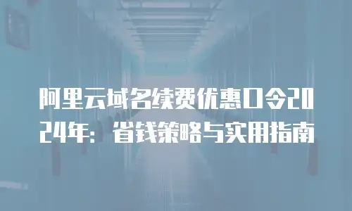 阿里云域名续费优惠口令2024年：省钱策略与实用指南