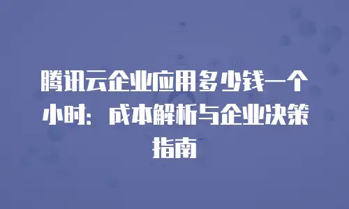 腾讯云企业应用多少钱一个小时：成本解析与企业决策指南