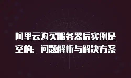 阿里云购买服务器后实例是空的：问题解析与解决方案