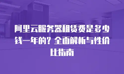 阿里云服务器租赁费是多少钱一年的？全面解析与性价比指南