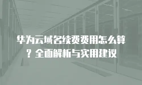 华为云域名续费费用怎么算？全面解析与实用建议