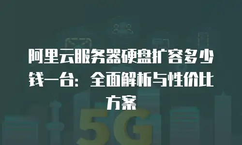 阿里云服务器硬盘扩容多少钱一台：全面解析与性价比方案