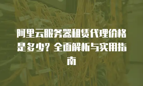 阿里云服务器租赁代理价格是多少？全面解析与实用指南