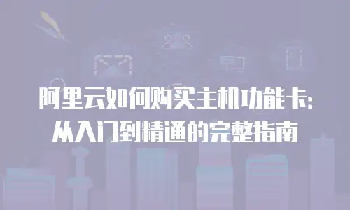 阿里云如何购买主机功能卡：从入门到精通的完整指南