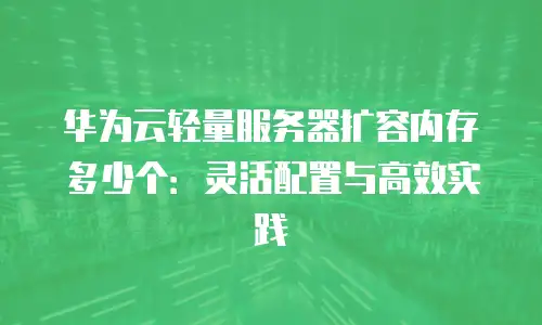 华为云轻量服务器扩容内存多少个：灵活配置与高效实践