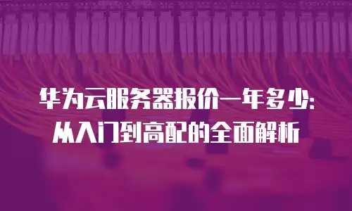 华为云服务器报价一年多少：从入门到高配的全面解析