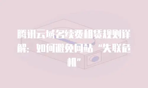 腾讯云域名续费租赁规则详解：如何避免网站“失联危机”