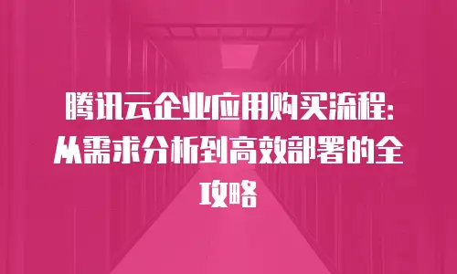 腾讯云企业应用购买流程：从需求分析到高效部署的全攻略