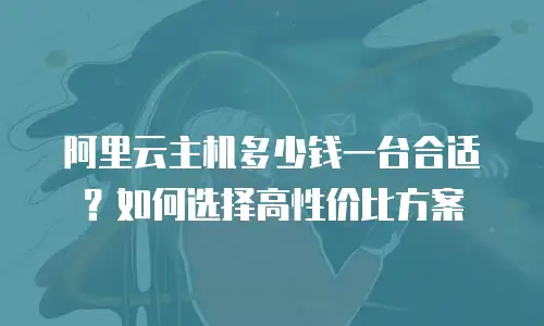 阿里云主机多少钱一台合适？如何选择高性价比方案