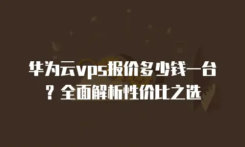 华为云vps报价多少钱一台？全面解析性价比之选