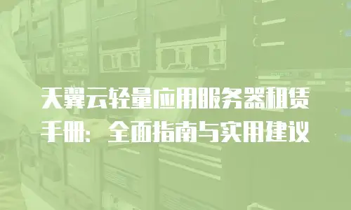 天翼云轻量应用服务器租赁手册：全面指南与实用建议