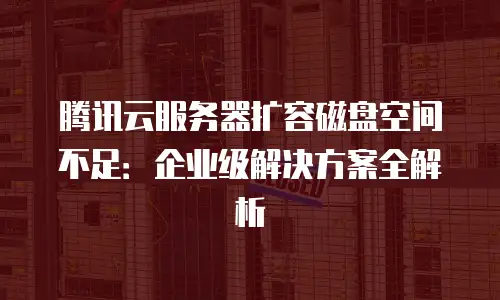 腾讯云服务器扩容磁盘空间不足：企业级解决方案全解析