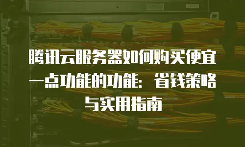 腾讯云服务器如何购买便宜一点功能的功能：省钱策略与实用指南