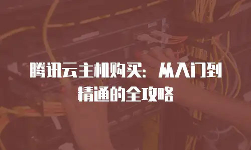 腾讯云主机购买：从入门到精通的全攻略