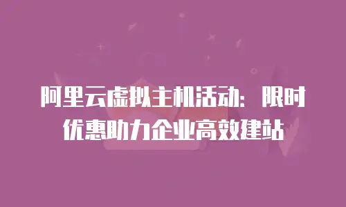 阿里云虚拟主机活动：限时优惠助力企业高效建站