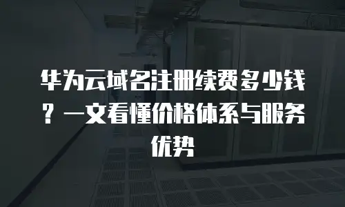 华为云域名注册续费多少钱？一文看懂价格体系与服务优势