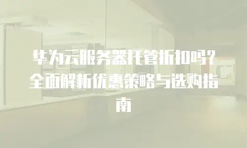 华为云服务器托管折扣吗？全面解析优惠策略与选购指南