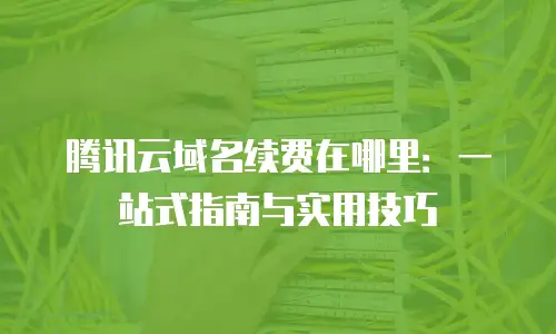 腾讯云域名续费在哪里：一站式指南与实用技巧