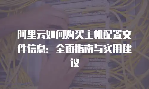 阿里云如何购买主机配置文件信息：全面指南与实用建议