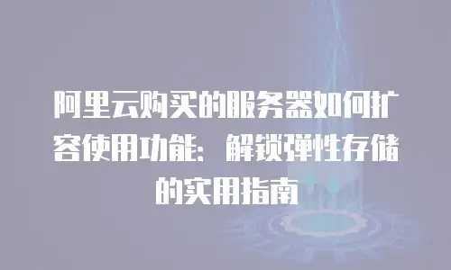 阿里云购买的服务器如何扩容使用功能：解锁弹性存储的实用指南