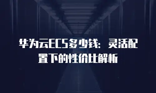 华为云ECS多少钱：灵活配置下的性价比解析