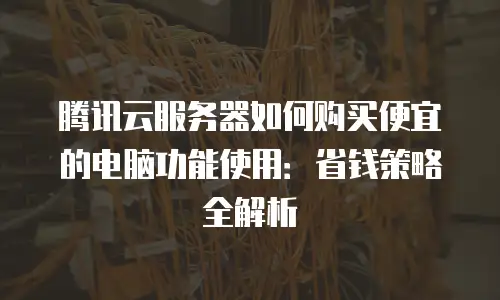 腾讯云服务器如何购买便宜的电脑功能使用：省钱策略全解析