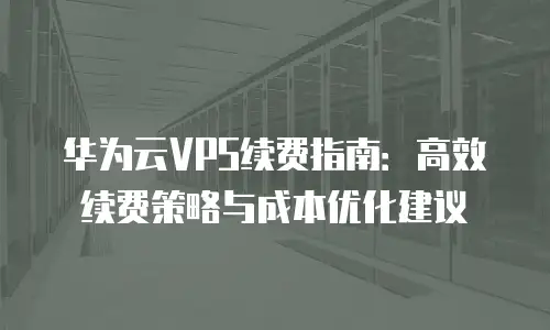 华为云VPS续费指南：高效续费策略与成本优化建议
