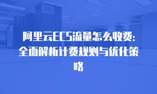 阿里云ECS流量怎么收费：全面解析计费规则与优化策略