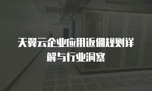 天翼云企业应用返佣规则详解与行业洞察