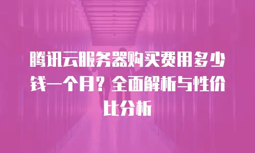 腾讯云服务器购买费用多少钱一个月？全面解析与性价比分析