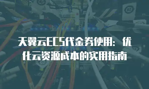 天翼云ECS代金券使用：优化云资源成本的实用指南