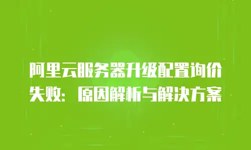 阿里云服务器升级配置询价失败：原因解析与解决方案
